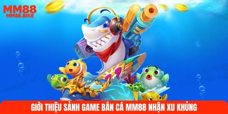 Giới thiệu sảnh game bắn cá MM88 nhận xu khủng